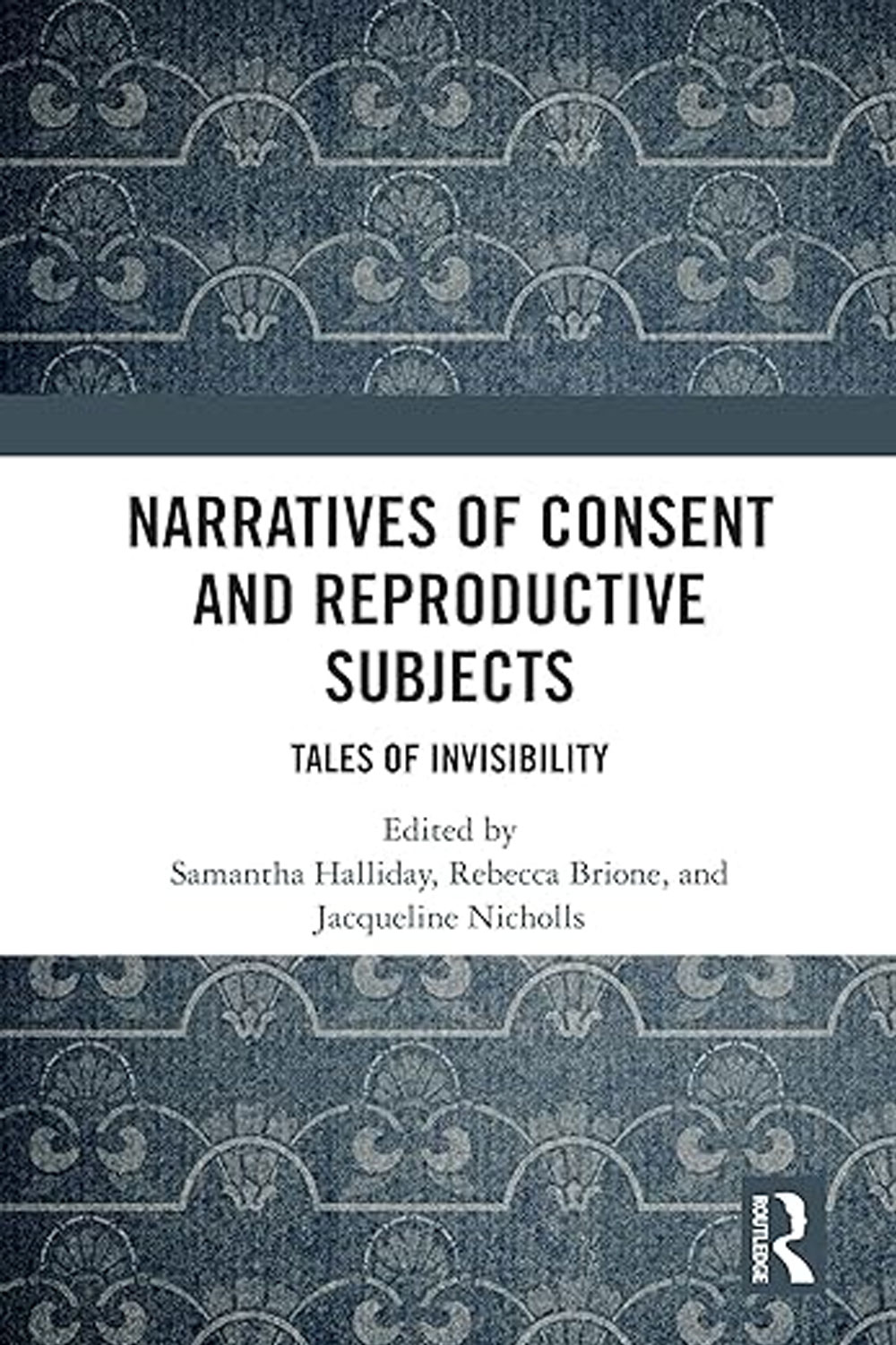 Das Buchcover zeigt einen blau-grauen Hintergrund mit einem ornamentalen, sich wiederholenden Muster, das an historische Tapeten erinnert. In der Mitte steht auf weißem Grund der Titel „Narratives of Consent and Reproductive Subjects – Tales of Invisibility“. Darunter folgen die Herausgeberinnen: Samantha Halliday, Rebecca Brione und Jacqueline Nicholls. Unten rechts befindet sich das Routledge-Verlagslogo.